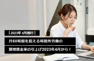 月60時間を超える法定時間外労働の割増賃金率の引上げ、いよいよ2023年4月から！